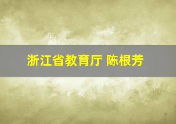 浙江省教育厅 陈根芳